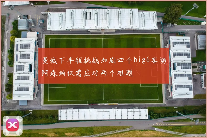 曼城下半程挑战加剧四个big6客场阿森纳仅需应对两个难题